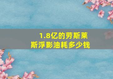 1.8亿的劳斯莱斯浮影油耗多少钱