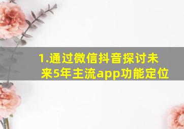 1.通过微信抖音探讨未来5年主流app功能定位