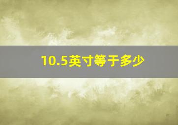 10.5英寸等于多少