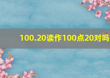 100.20读作100点20对吗