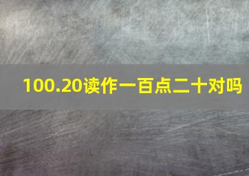 100.20读作一百点二十对吗