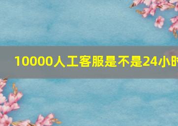 10000人工客服是不是24小时