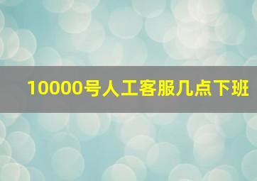 10000号人工客服几点下班