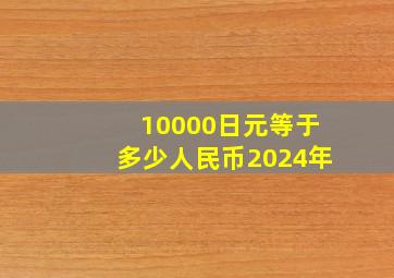 10000日元等于多少人民币2024年