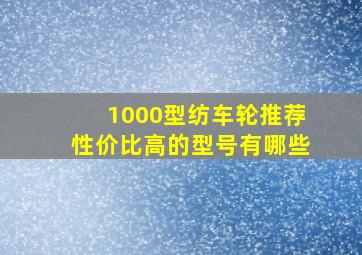 1000型纺车轮推荐性价比高的型号有哪些