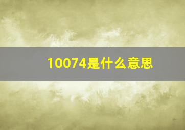 10074是什么意思