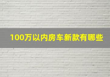 100万以内房车新款有哪些