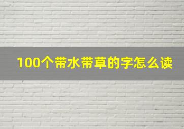 100个带水带草的字怎么读