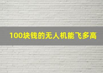 100块钱的无人机能飞多高