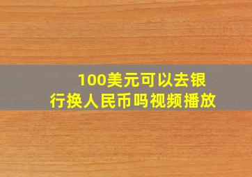 100美元可以去银行换人民币吗视频播放