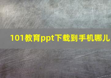 101教育ppt下载到手机哪儿