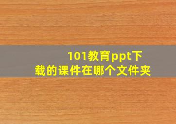 101教育ppt下载的课件在哪个文件夹