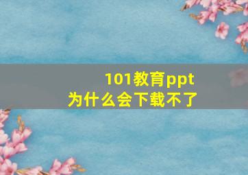 101教育ppt为什么会下载不了