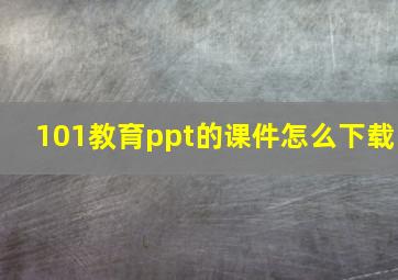 101教育ppt的课件怎么下载