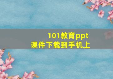 101教育ppt课件下载到手机上