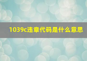 1039c违章代码是什么意思