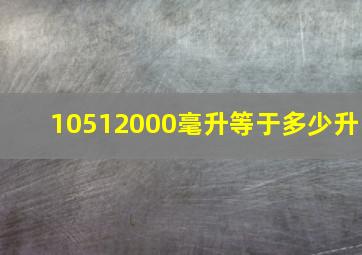 10512000毫升等于多少升