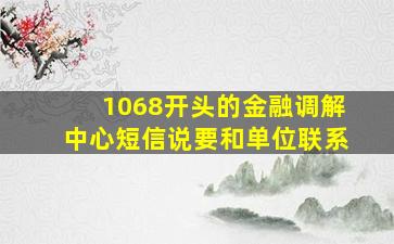 1068开头的金融调解中心短信说要和单位联系