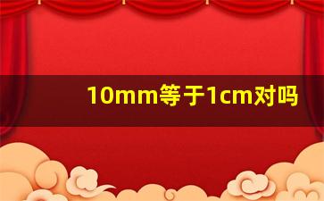 10mm等于1cm对吗