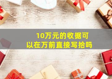 10万元的收据可以在万前直接写拾吗