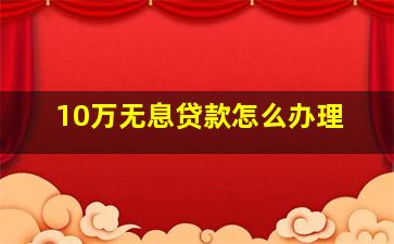 10万无息贷款怎么办理