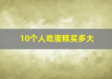 10个人吃蛋糕买多大