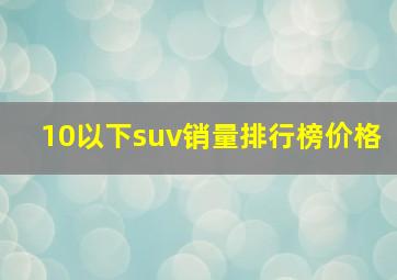 10以下suv销量排行榜价格