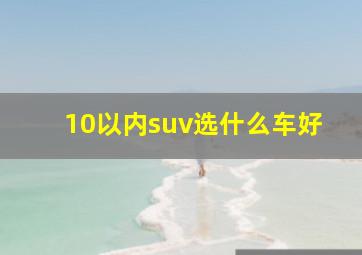 10以内suv选什么车好