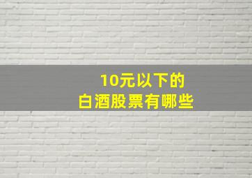 10元以下的白酒股票有哪些