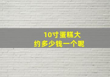 10寸蛋糕大约多少钱一个呢