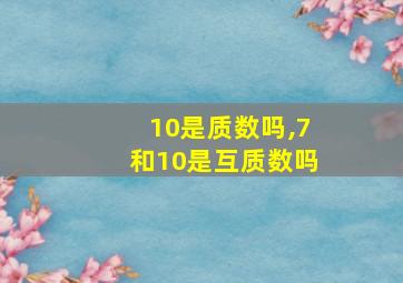 10是质数吗,7和10是互质数吗