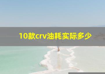 10款crv油耗实际多少