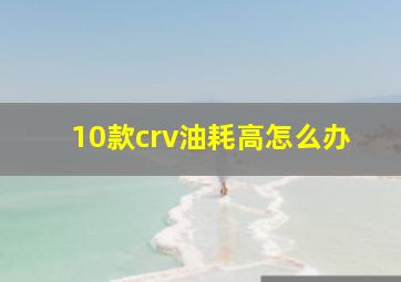 10款crv油耗高怎么办