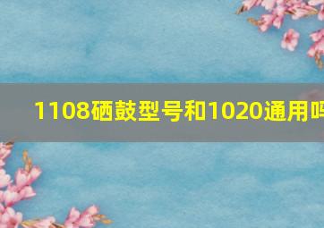 1108硒鼓型号和1020通用吗