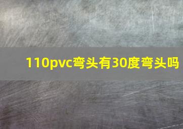 110pvc弯头有30度弯头吗