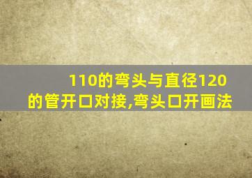 110的弯头与直径120的管开口对接,弯头口开画法