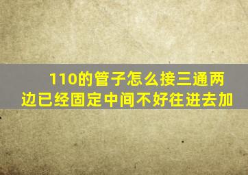 110的管子怎么接三通两边已经固定中间不好往进去加