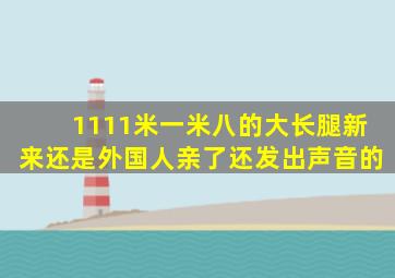 1111米一米八的大长腿新来还是外国人亲了还发出声音的