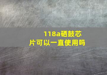 118a硒鼓芯片可以一直使用吗