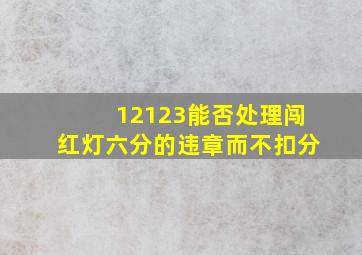 12123能否处理闯红灯六分的违章而不扣分