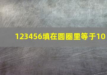 123456填在圆圈里等于10