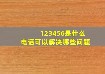 123456是什么电话可以解决哪些问题