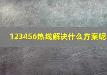 123456热线解决什么方案呢