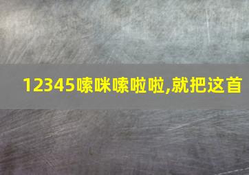 12345嗦咪嗦啦啦,就把这首