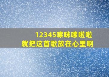 12345嗦咪嗦啦啦就把这首歌放在心里啊