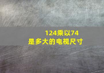 124乘以74是多大的电视尺寸