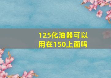 125化油器可以用在150上面吗