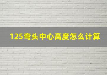 125弯头中心高度怎么计算