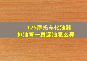 125摩托车化油器排油管一直漏油怎么弄