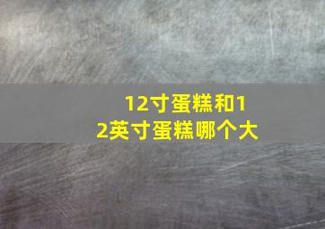 12寸蛋糕和12英寸蛋糕哪个大